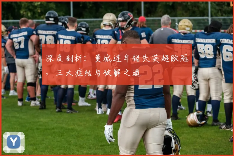 深度剖析:曼城连年错失英超欧冠,三大症结与破解之道