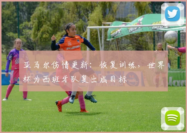 亚马尔伤情更新：恢复训练，世界杯为西班牙队复出成目标