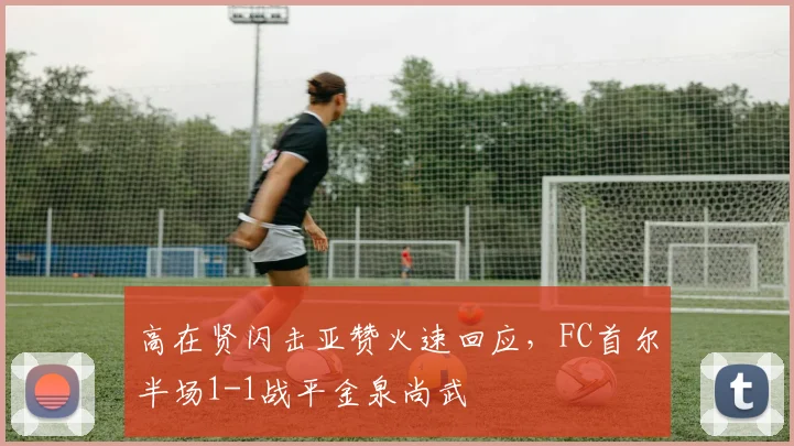 高在贤闪击亚赞火速回应，FC首尔半场1-1战平金泉尚武