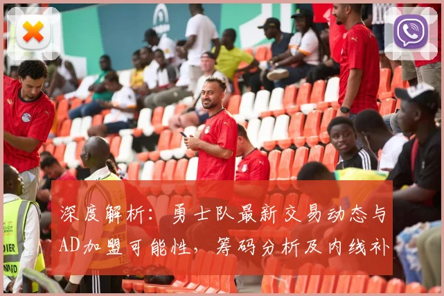 深度解析：勇士队最新交易动态与AD加盟可能性，筹码分析及内线补强前瞻