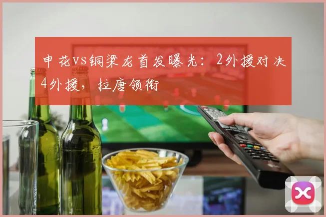 申花vs铜梁龙首发曝光:2外援对决4外援,拉唐领衔