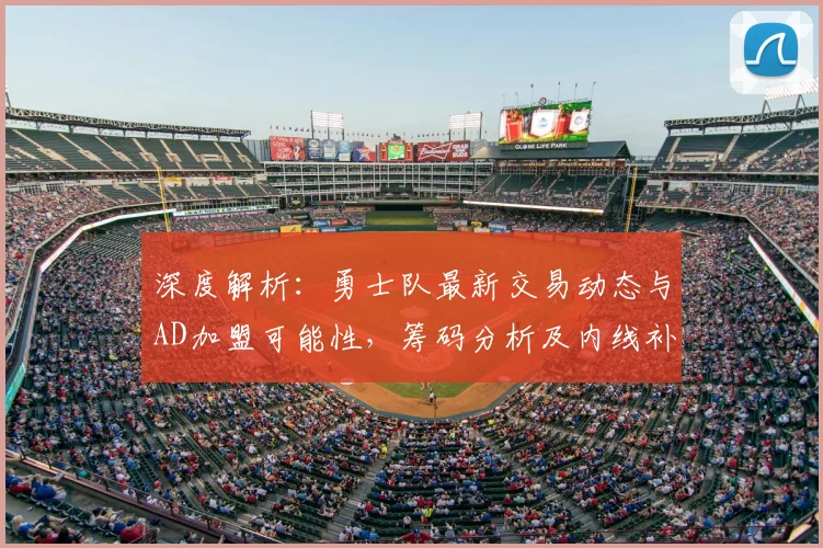 深度解析：勇士队最新交易动态与AD加盟可能性，筹码分析及内线补强前瞻