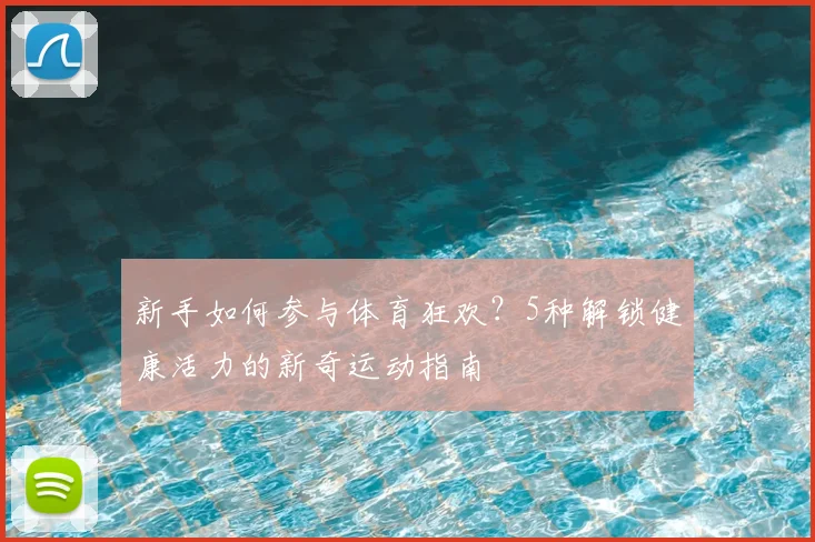 新手如何参与体育狂欢?5种解锁健康活力的新奇运动指南