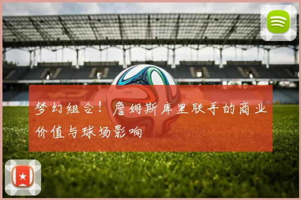 梦幻组合！詹姆斯库里联手的商业价值与球场影响