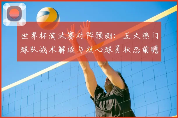 世界杯淘汰赛对阵预测：五大热门球队战术解读与核心球员状态前瞻