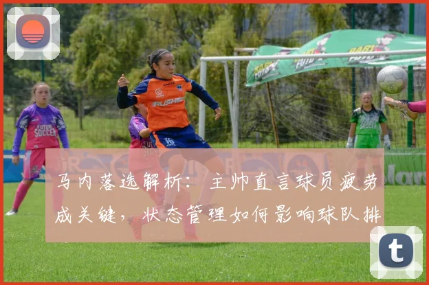 马内落选解析:主帅直言球员疲劳成关键,状态管理如何影响球队排兵布阵?