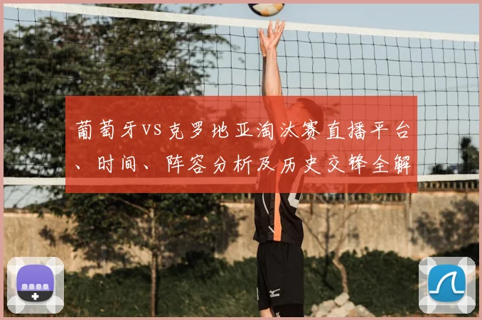葡萄牙vs克罗地亚淘汰赛直播平台、时间、阵容分析及历史交锋全解析