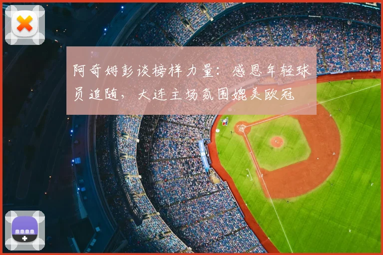 阿奇姆彭谈榜样力量：感恩年轻球员追随，大连主场氛围媲美欧冠