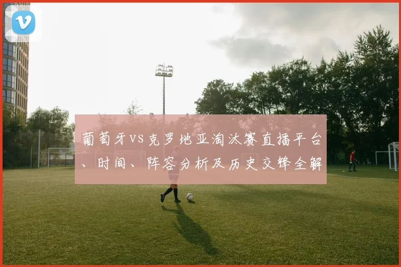 葡萄牙vs克罗地亚淘汰赛直播平台、时间、阵容分析及历史交锋全解析