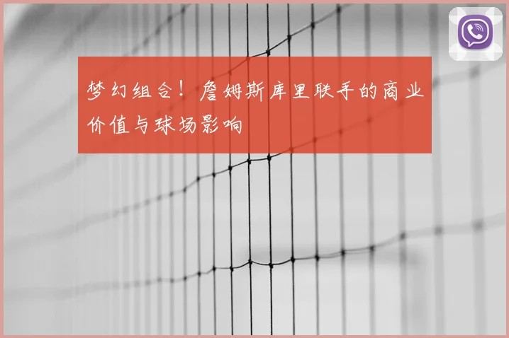 梦幻组合!詹姆斯库里联手的商业价值与球场影响