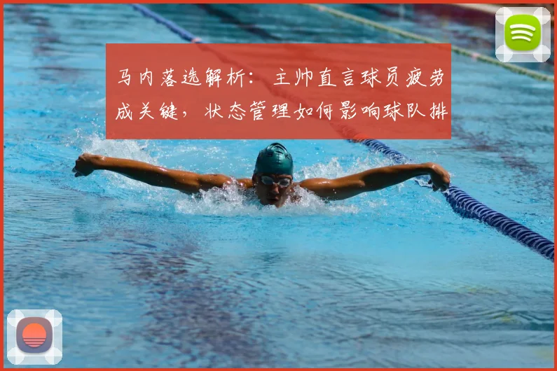 马内落选解析：主帅直言球员疲劳成关键，状态管理如何影响球队排兵布阵？